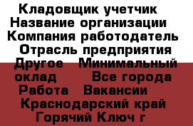 Кладовщик-учетчик › Название организации ­ Компания-работодатель › Отрасль предприятия ­ Другое › Минимальный оклад ­ 1 - Все города Работа » Вакансии   . Краснодарский край,Горячий Ключ г.